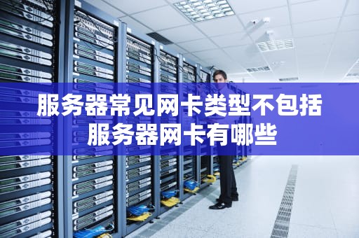 服务器常见网卡类型不包括 服务器网卡有哪些