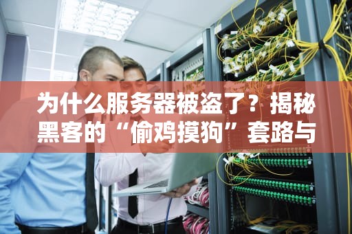为什么服务器被盗了？揭秘黑客的“偷鸡摸狗”套路与防御秘籍！