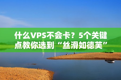 什么VPS不会卡？5个关键点教你选到“丝滑如德芙”的服务器！