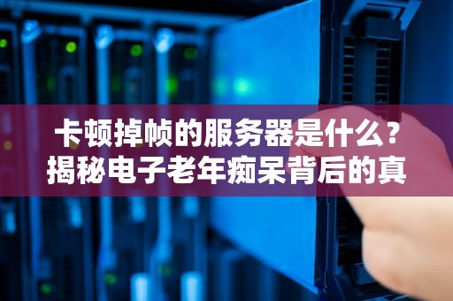卡顿掉帧的服务器是什么？揭秘电子老年痴呆背后的真相