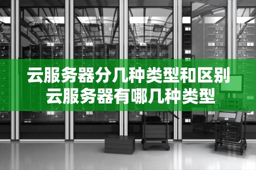 云服务器分几种类型和区别 云服务器有哪几种类型