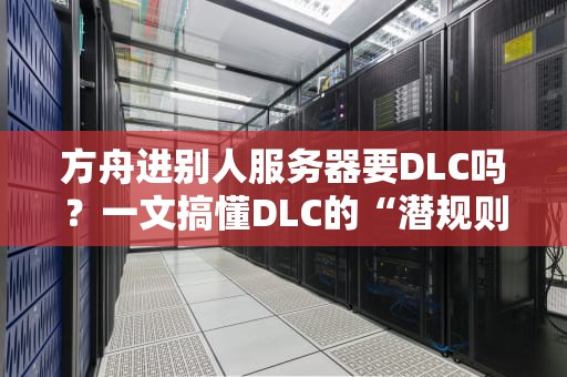 方舟进别人服务器要DLC吗？一文搞懂DLC的“潜规则”和避坑指南！