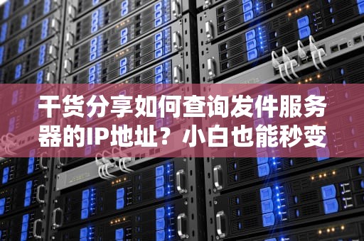 干货分享如何查询发件服务器的IP地址？小白也能秒变技术大神！