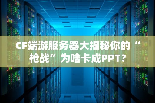 CF端游服务器大揭秘你的“枪战”为啥卡成PPT？