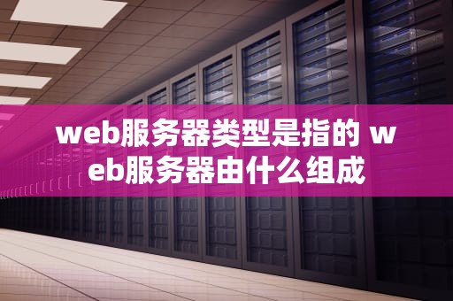 web服务器类型是指的 web服务器由什么组成