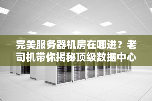 完美服务器机房在哪进？老司机带你揭秘顶级数据中心的秘密！