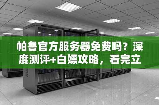帕鲁官方服务器免费吗？深度测评+白嫖攻略，看完立省100%！