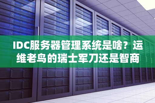 IDC服务器管理系统是啥？运维老鸟的瑞士军刀还是智商税？