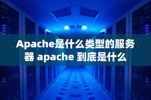 Apache是什么类型的服务器 apache 到底是什么