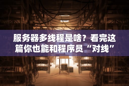 服务器多线程是啥？看完这篇你也能和程序员“对线”了！