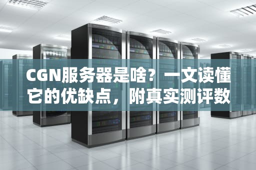 CGN服务器是啥？一文读懂它的优缺点，附真实测评数据！