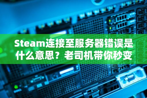 Steam连接至服务器错误是什么意思？老司机带你秒变排障高手！