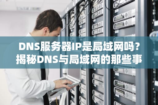 DNS服务器IP是局域网吗？揭秘DNS与局域网的那些事儿！