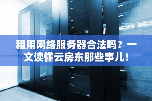 租用网络服务器合法吗？一文读懂云房东那些事儿！