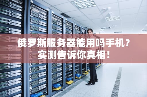 俄罗斯服务器能用吗手机？实测告诉你真相！