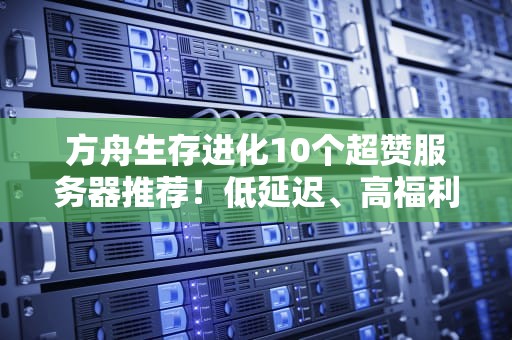 方舟生存进化10个超赞服务器推荐！低延迟、高福利，老司机带你避坑