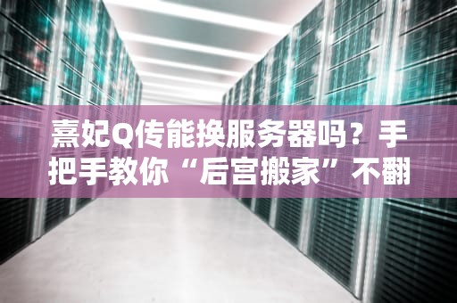 熹妃Q传能换服务器吗？手把手教你“后宫搬家”不翻车！