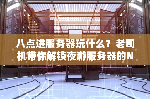 八点进服务器玩什么？老司机带你解锁夜游服务器的N种骚操作！