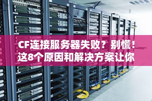 CF连接服务器失败？别慌！这8个原因和解决方案让你秒变大神！