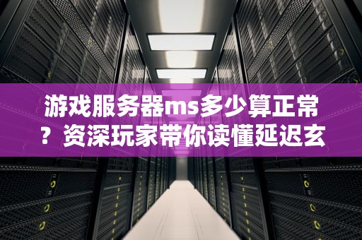 游戏服务器ms多少算正常？资深玩家带你读懂延迟玄学！
