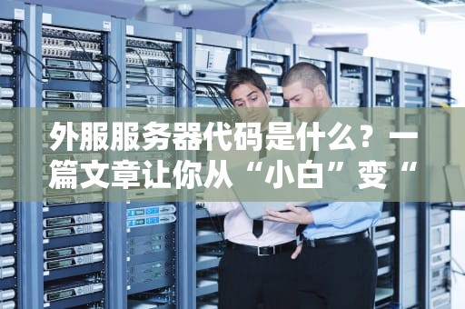 外服服务器代码是什么？一篇文章让你从“小白”变“老司机”！