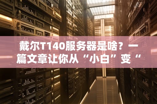 戴尔T140服务器是啥？一篇文章让你从“小白”变“懂王”！