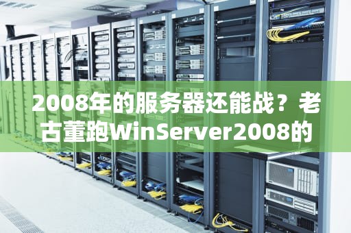 2008年的服务器还能战？老古董跑WinServer2008的硬核测评+骚操作指南