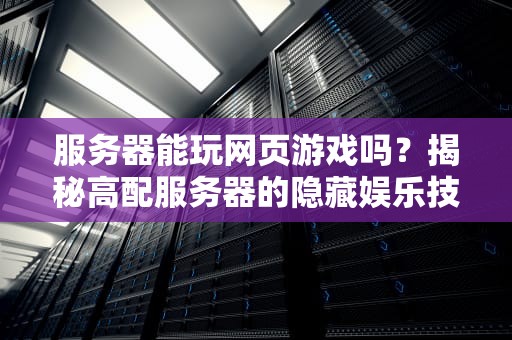 服务器能玩网页游戏吗？揭秘高配服务器的隐藏娱乐技能！