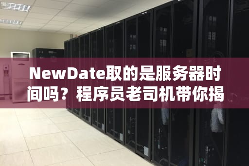 NewDate取的是服务器时间吗？程序员老司机带你揭秘时间获取的“潜规则”