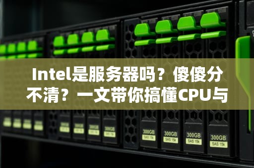 Intel是服务器吗？傻傻分不清？一文带你搞懂CPU与服务器的区别！