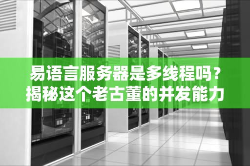 易语言服务器是多线程吗？揭秘这个老古董的并发能力！