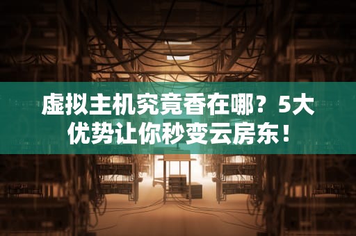 虚拟主机究竟香在哪？5大优势让你秒变云房东！