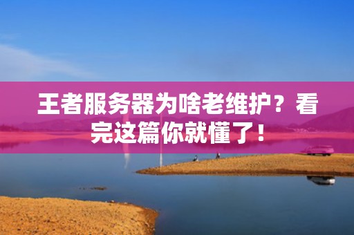王者服务器为啥老维护？看完这篇你就懂了！