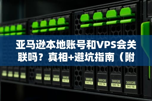 亚马逊本地账号和VPS会关联吗？真相+避坑指南（附专业测试数据）