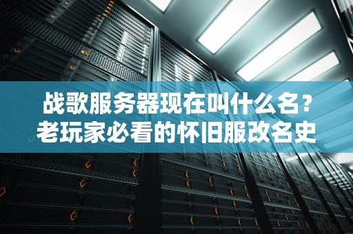 战歌服务器现在叫什么名？老玩家必看的怀旧服改名史