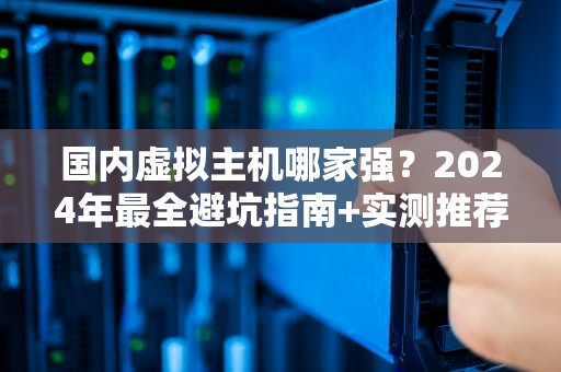 国内虚拟主机哪家强？2024年最全避坑指南+实测推荐！