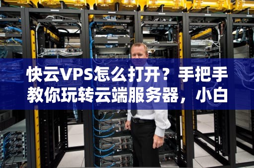 快云VPS怎么打开？手把手教你玩转云端服务器，小白也能秒变大神！