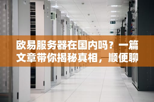欧易服务器在国内吗？一篇文章带你揭秘真相，顺便聊聊服务器那些事儿！
