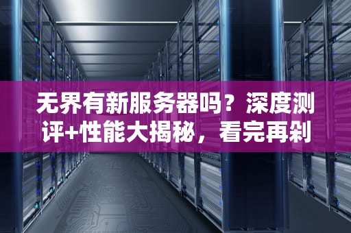 无界有新服务器吗？深度测评+性能大揭秘，看完再剁手！