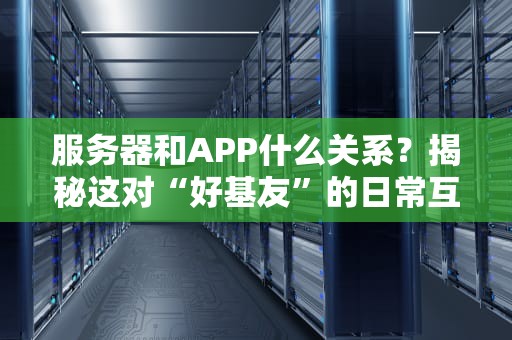 服务器和APP什么关系？揭秘这对“好基友”的日常互怼与甜蜜合作！