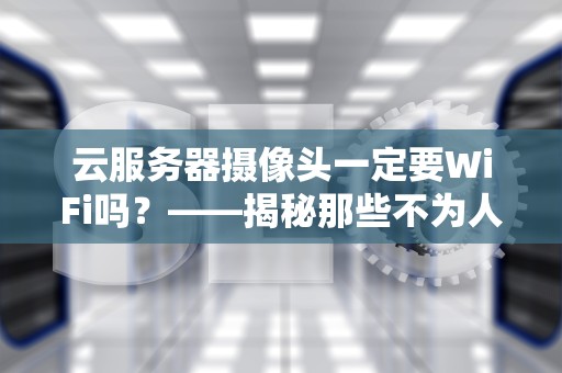 云服务器摄像头一定要WiFi吗？——揭秘那些不为人知的连接方式