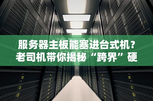 服务器主板能塞进台式机？老司机带你揭秘“跨界”硬件的那些坑！