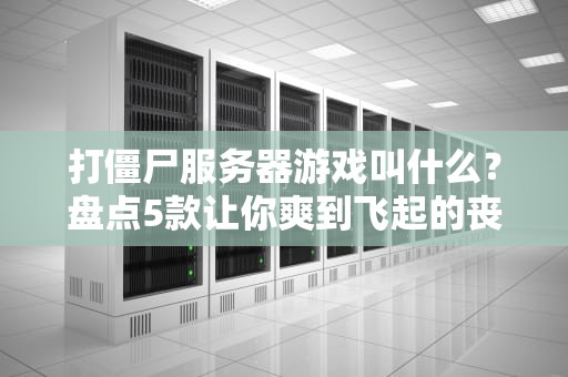 打僵尸服务器游戏叫什么？盘点5款让你爽到飞起的丧尸生存神作！