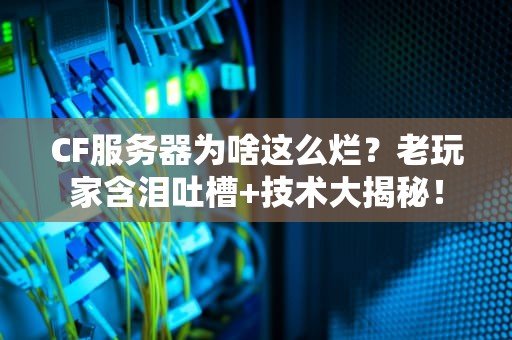 CF服务器为啥这么烂？老玩家含泪吐槽+技术大揭秘！