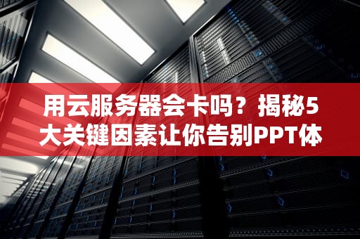 用云服务器会卡吗？揭秘5大关键因素让你告别PPT体验！