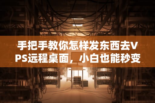 手把手教你怎样发东西去VPS远程桌面，小白也能秒变老司机！