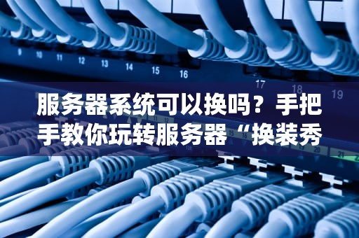 服务器系统可以换吗？手把手教你玩转服务器“换装秀”
