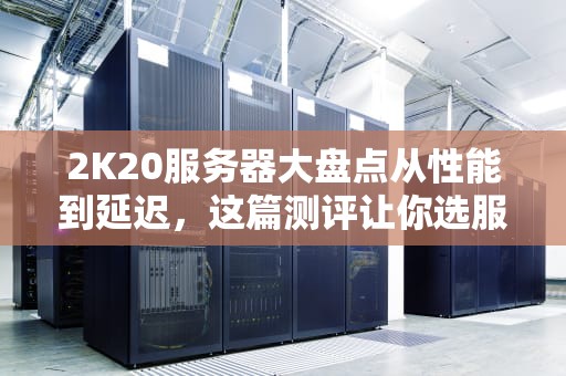 2K20服务器大盘点从性能到延迟，这篇测评让你选服不再纠结！