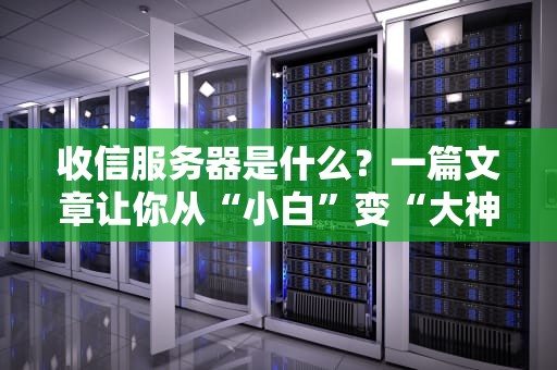 收信服务器是什么？一篇文章让你从“小白”变“大神”！