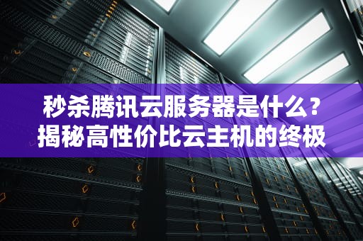 秒杀腾讯云服务器是什么？揭秘高性价比云主机的终极选择！